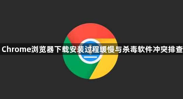 Chrome浏览器下载安装过程缓慢与杀毒软件冲突排查1