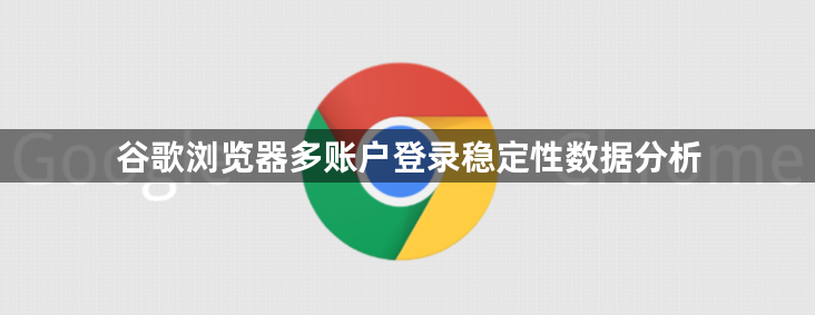 谷歌浏览器多账户登录稳定性数据分析1
