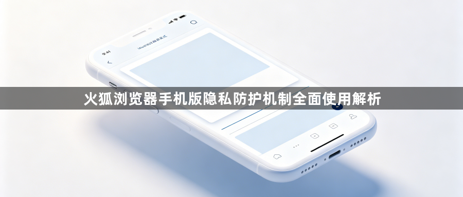 火狐浏览器手机版隐私防护机制全面使用解析1
