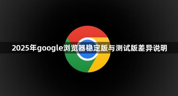 2025年google浏览器稳定版与测试版差异说明1