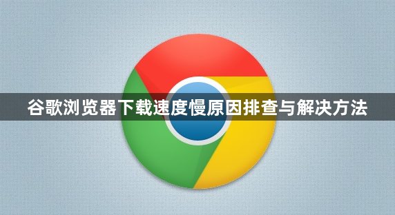 谷歌浏览器下载速度慢原因排查与解决方法1