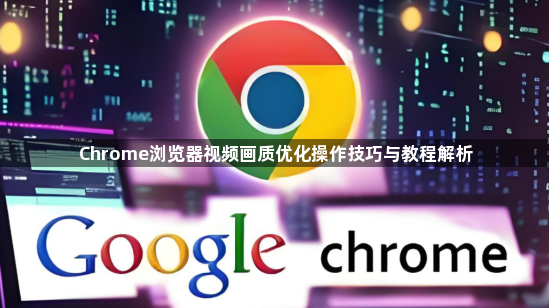 Chrome浏览器视频画质优化操作技巧与教程解析1