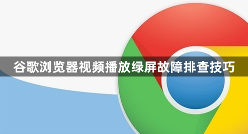 谷歌浏览器视频播放绿屏故障排查技巧1