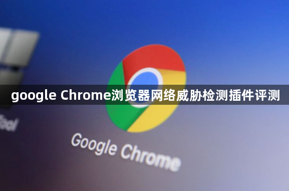 google Chrome浏览器网络威胁检测插件评测1