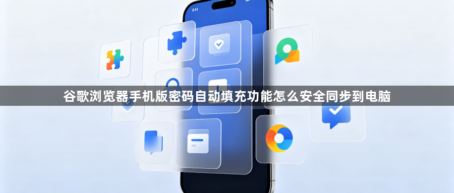 谷歌浏览器手机版密码自动填充功能怎么安全同步到电脑1