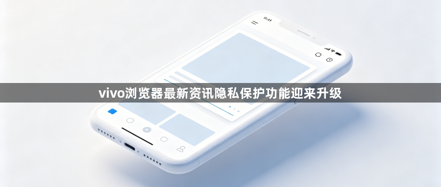 vivo浏览器最新资讯隐私保护功能迎来升级1