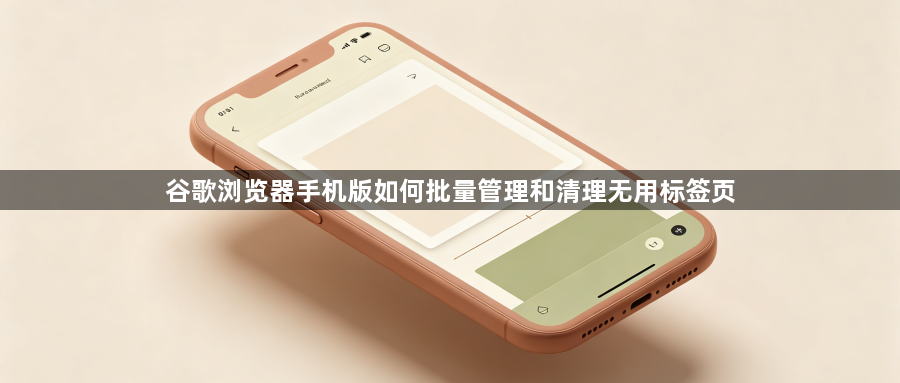 谷歌浏览器手机版如何批量管理和清理无用标签页1