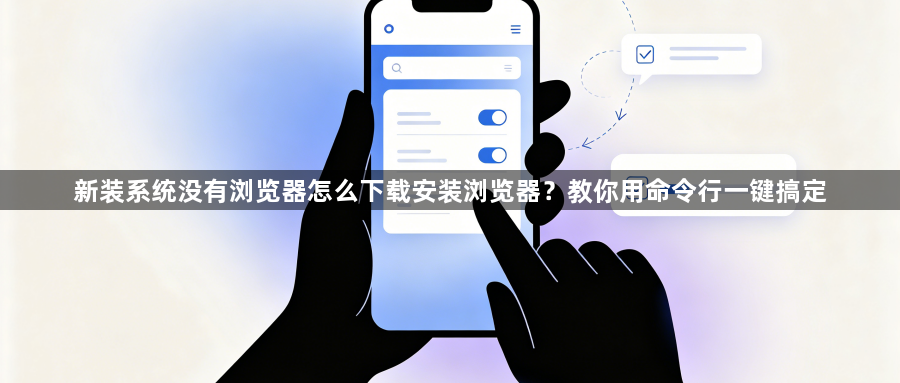 新装系统没有浏览器怎么下载安装浏览器？教你用命令行一键搞定1
