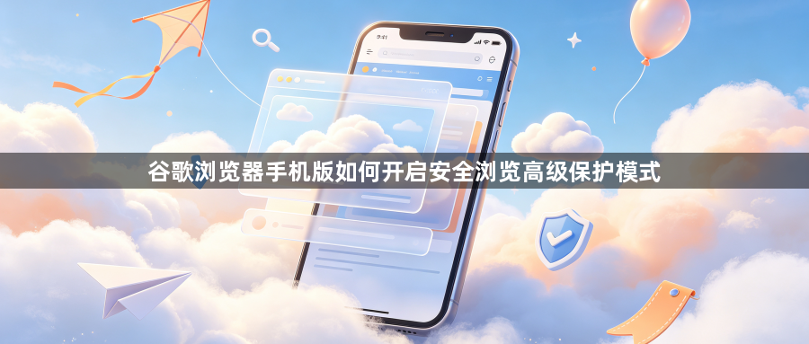 谷歌浏览器手机版如何开启安全浏览高级保护模式1
