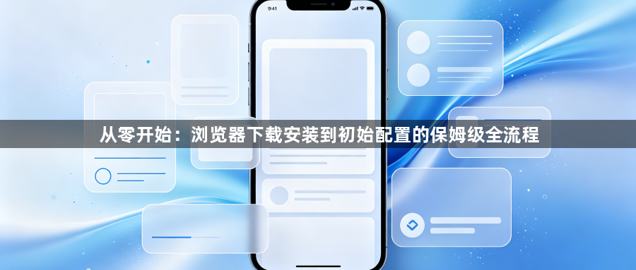 从零开始：浏览器下载安装到初始配置的保姆级全流程1