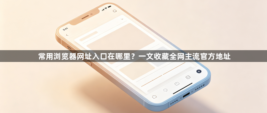 常用浏览器网址入口在哪里?一文收藏全网主流官方地址1