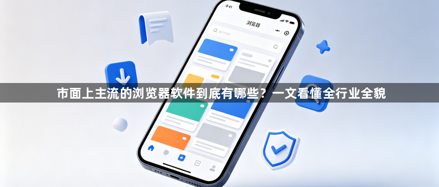 市面上主流的浏览器软件到底有哪些？一文看懂全行业全貌1