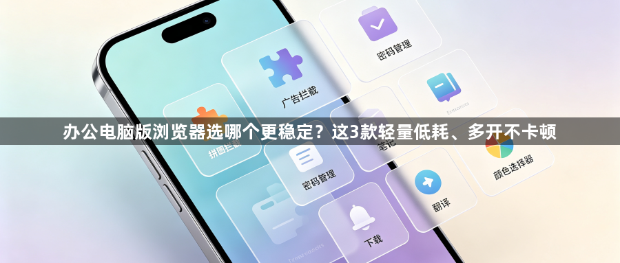 办公电脑版浏览器选哪个更稳定？这3款轻量低耗、多开不卡顿1