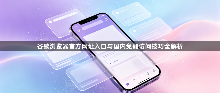 谷歌浏览器官方网址入口与国内免翻访问技巧全解析1