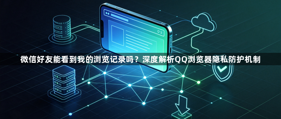 微信好友能看到我的浏览记录吗？深度解析QQ浏览器隐私防护机制1