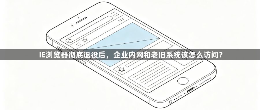 IE浏览器彻底退役后,企业内网和老旧系统该怎么访问?1