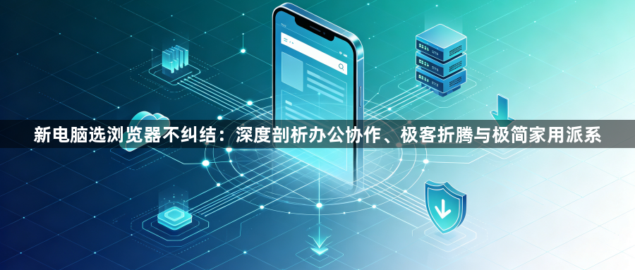 新电脑选浏览器不纠结：深度剖析办公协作、极客折腾与极简家用派系1
