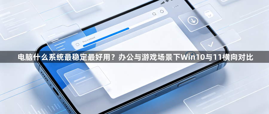 电脑什么系统最稳定最好用？办公与游戏场景下Win10与11横向对比1