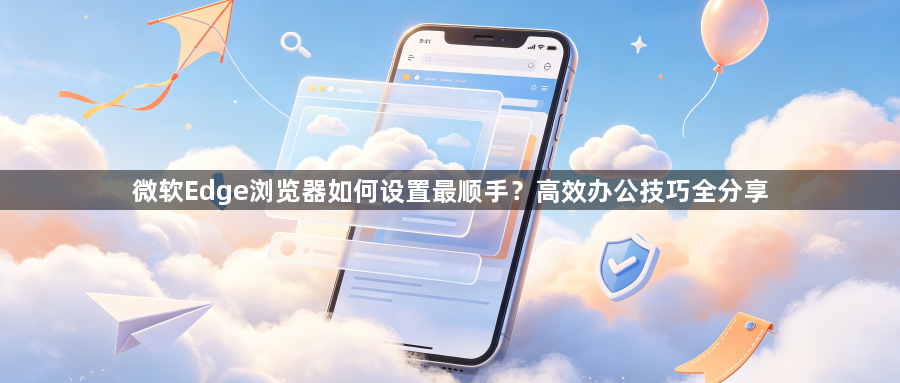 微软Edge浏览器如何设置最顺手？高效办公技巧全分享1