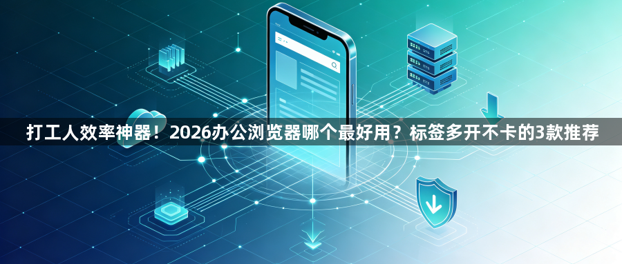 打工人效率神器!2026办公浏览器哪个最好用?标签多开不卡的3款推荐1