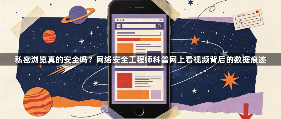 私密浏览真的安全吗？网络安全工程师科普网上看视频背后的数据痕迹1