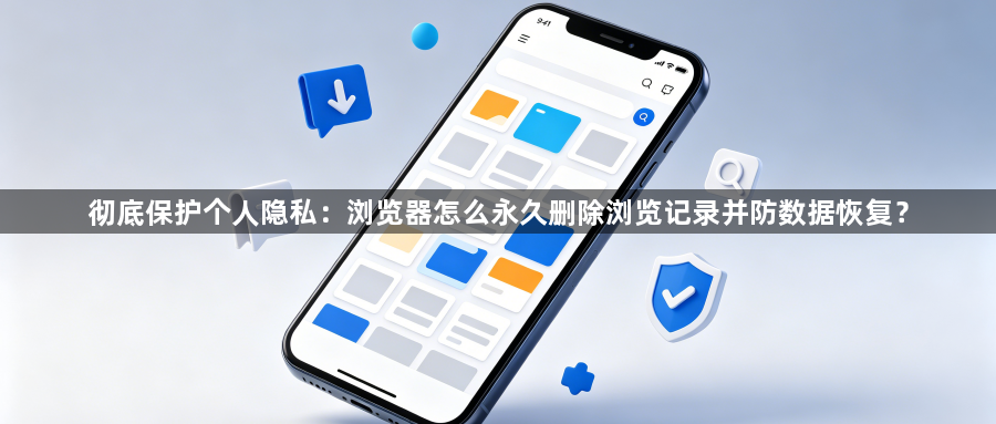 彻底保护个人隐私：浏览器怎么永久删除浏览记录并防数据恢复？1